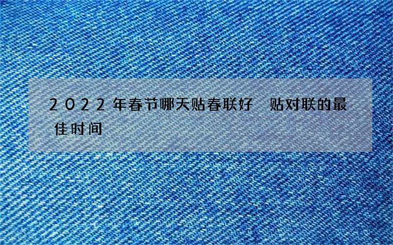 2022年春节哪天贴春联好 贴对联的最佳时间